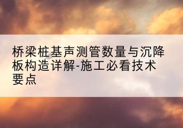 葫芦岛桩基需要预埋几根声测管？-桥梁桩基声测管数量与沉降板构造详解-施工必看技术要点